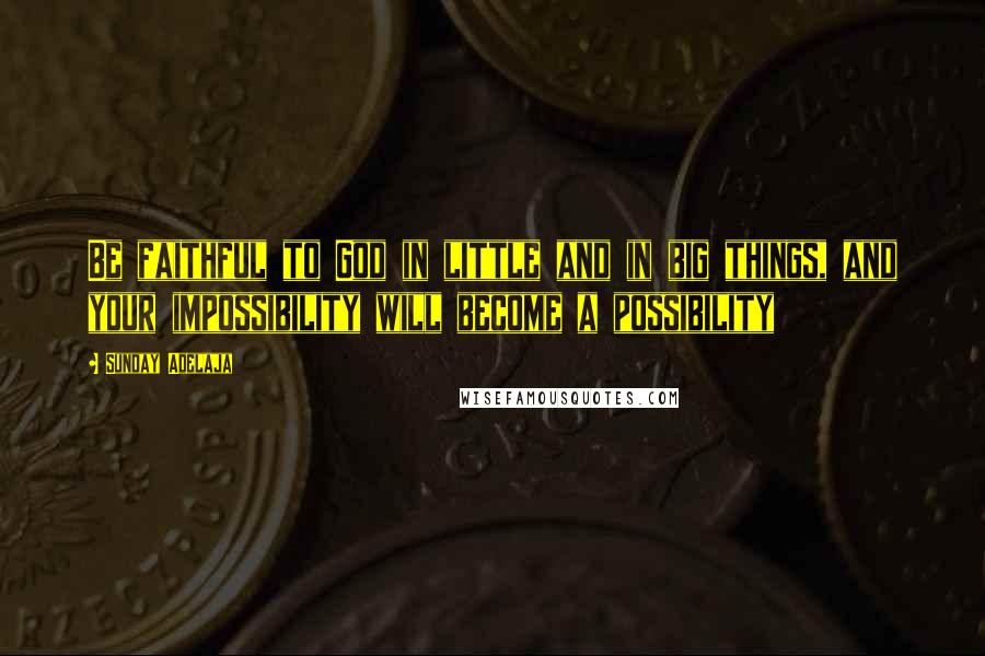 Sunday Adelaja Quotes: Be faithful to God in little and in big things, and your impossibility will become a possibility