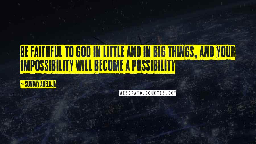 Sunday Adelaja Quotes: Be faithful to God in little and in big things, and your impossibility will become a possibility