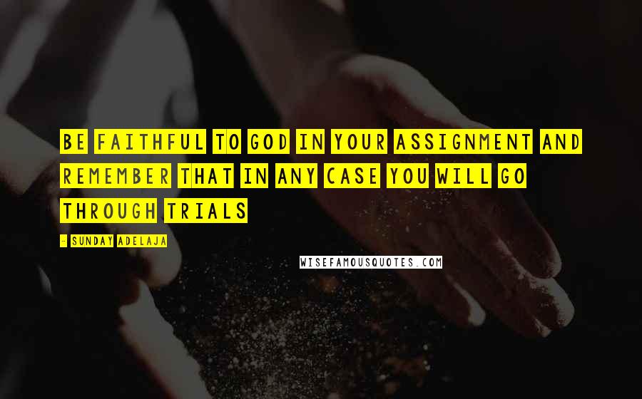 Sunday Adelaja Quotes: Be faithful to God in your assignment and remember that in any case you will go through trials