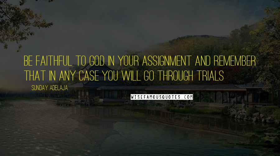 Sunday Adelaja Quotes: Be faithful to God in your assignment and remember that in any case you will go through trials