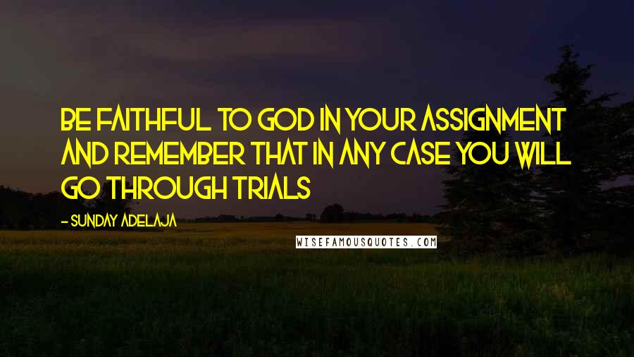 Sunday Adelaja Quotes: Be faithful to God in your assignment and remember that in any case you will go through trials