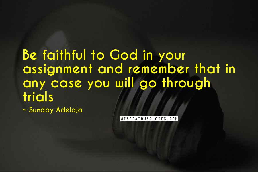 Sunday Adelaja Quotes: Be faithful to God in your assignment and remember that in any case you will go through trials
