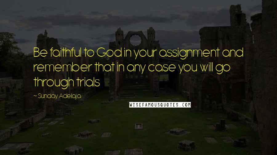 Sunday Adelaja Quotes: Be faithful to God in your assignment and remember that in any case you will go through trials