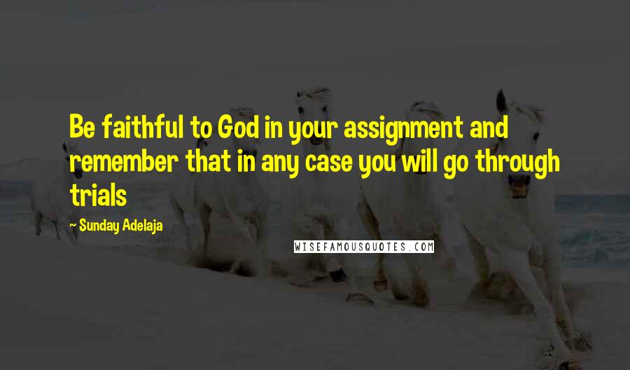 Sunday Adelaja Quotes: Be faithful to God in your assignment and remember that in any case you will go through trials