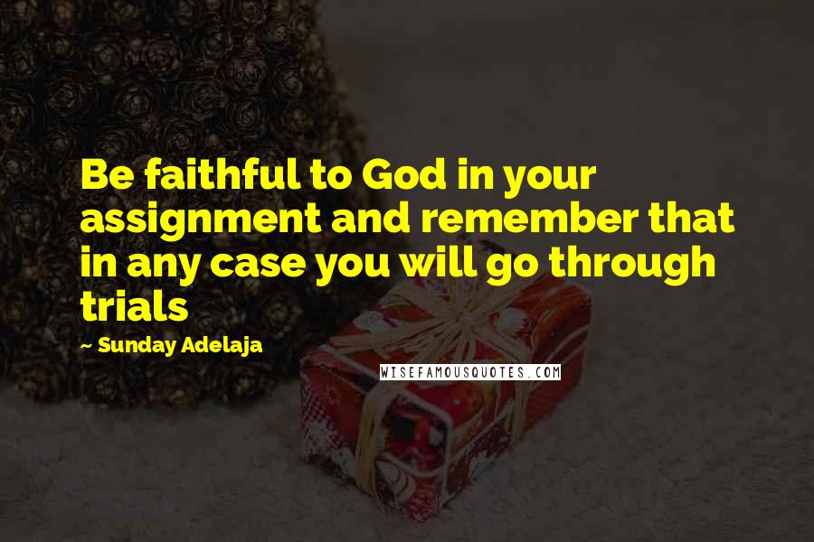 Sunday Adelaja Quotes: Be faithful to God in your assignment and remember that in any case you will go through trials