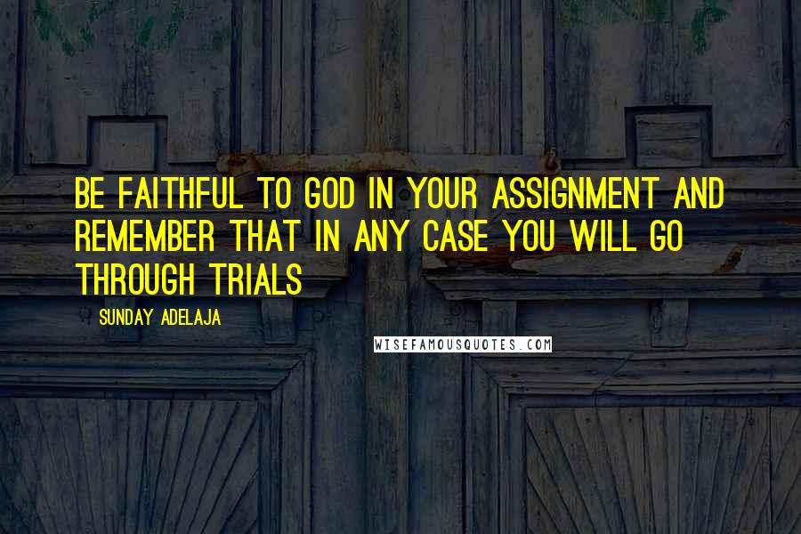 Sunday Adelaja Quotes: Be faithful to God in your assignment and remember that in any case you will go through trials