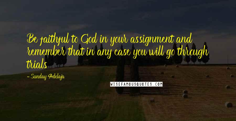 Sunday Adelaja Quotes: Be faithful to God in your assignment and remember that in any case you will go through trials