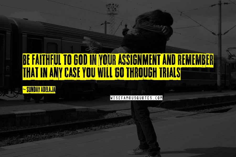 Sunday Adelaja Quotes: Be faithful to God in your assignment and remember that in any case you will go through trials