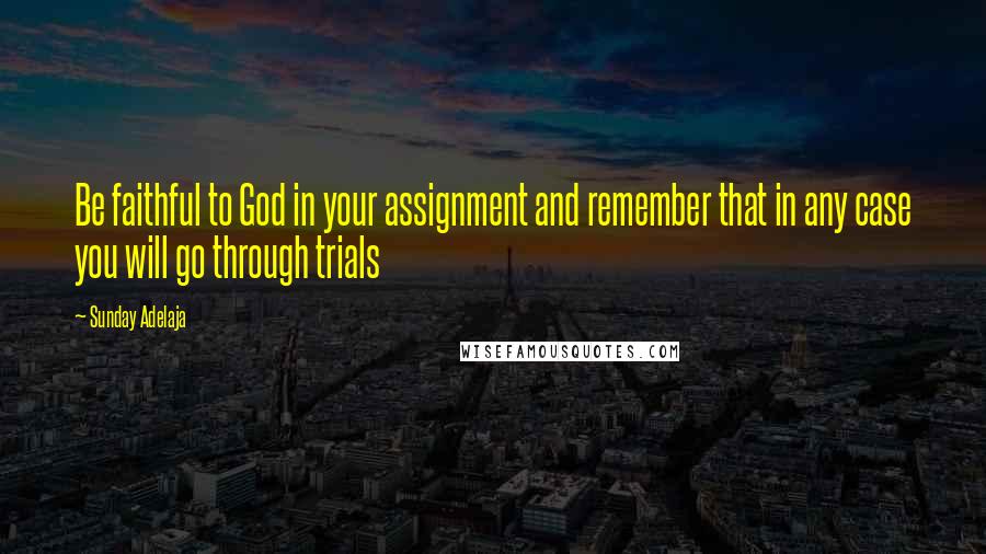 Sunday Adelaja Quotes: Be faithful to God in your assignment and remember that in any case you will go through trials