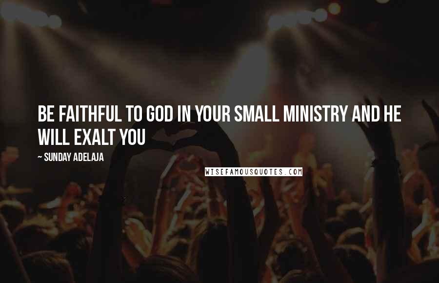 Sunday Adelaja Quotes: Be faithful to God in your small ministry and He will exalt you