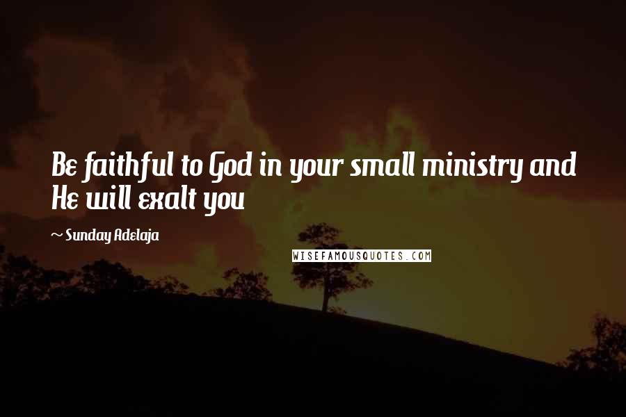 Sunday Adelaja Quotes: Be faithful to God in your small ministry and He will exalt you