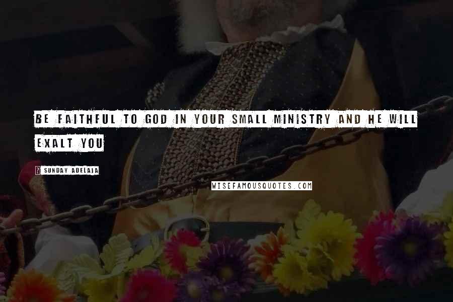 Sunday Adelaja Quotes: Be faithful to God in your small ministry and He will exalt you