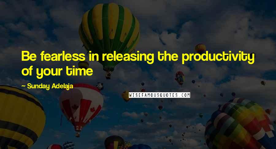 Sunday Adelaja Quotes: Be fearless in releasing the productivity of your time