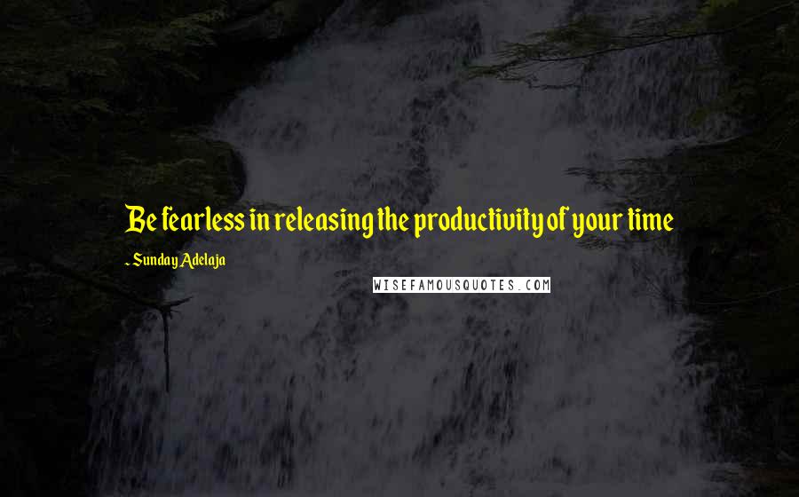 Sunday Adelaja Quotes: Be fearless in releasing the productivity of your time