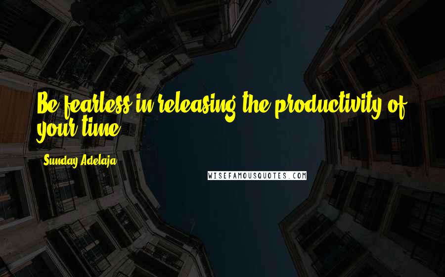 Sunday Adelaja Quotes: Be fearless in releasing the productivity of your time