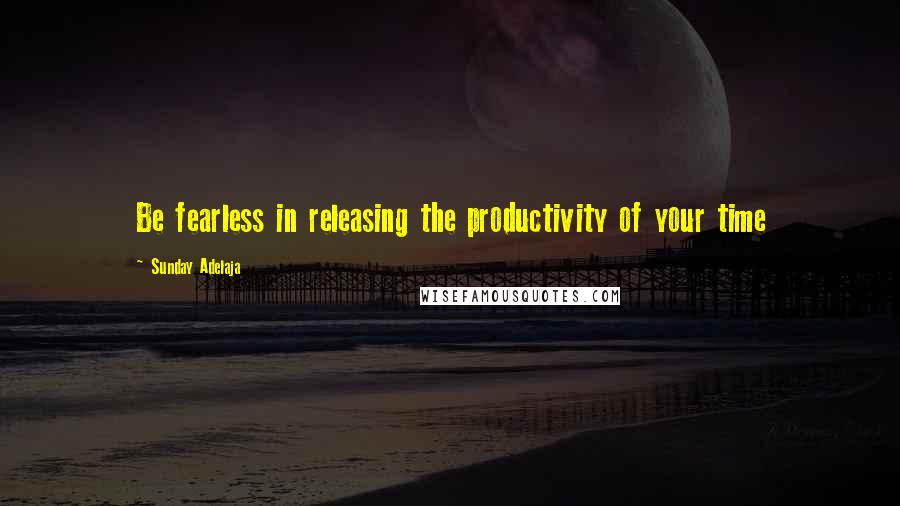 Sunday Adelaja Quotes: Be fearless in releasing the productivity of your time