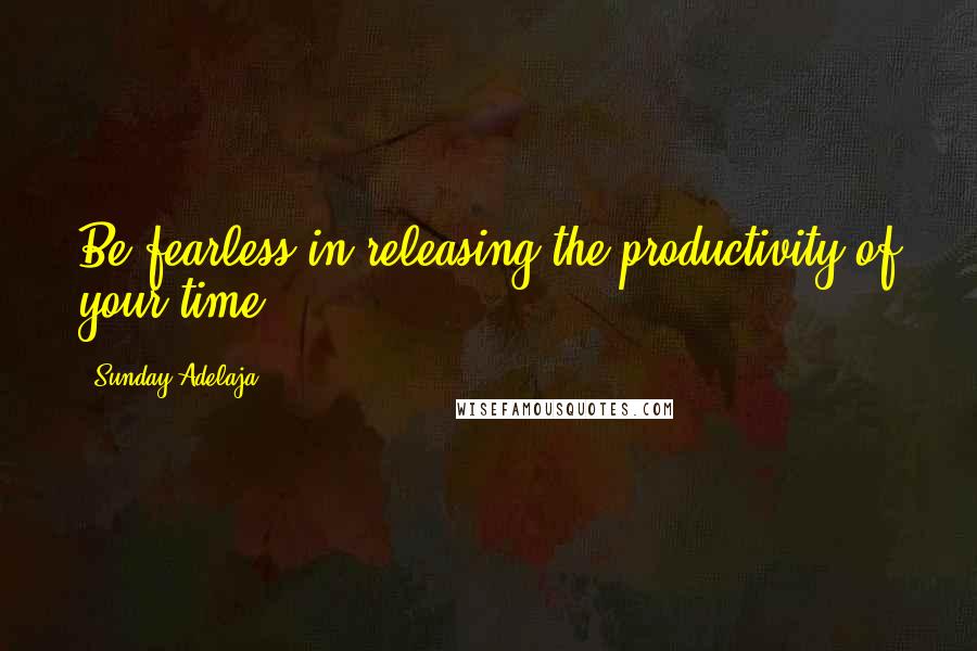 Sunday Adelaja Quotes: Be fearless in releasing the productivity of your time