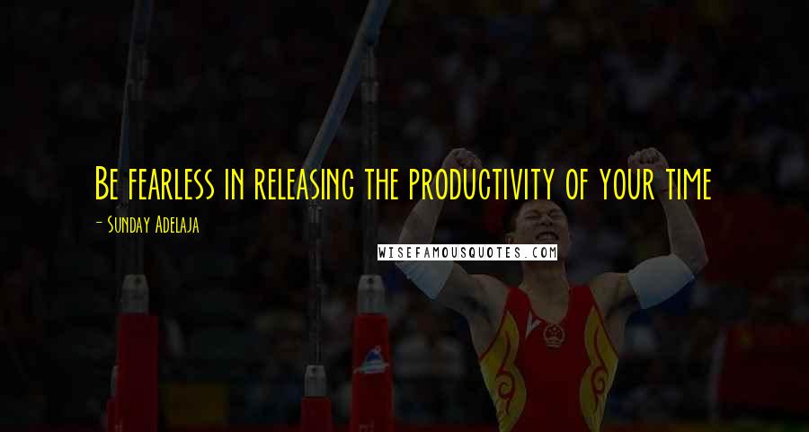 Sunday Adelaja Quotes: Be fearless in releasing the productivity of your time