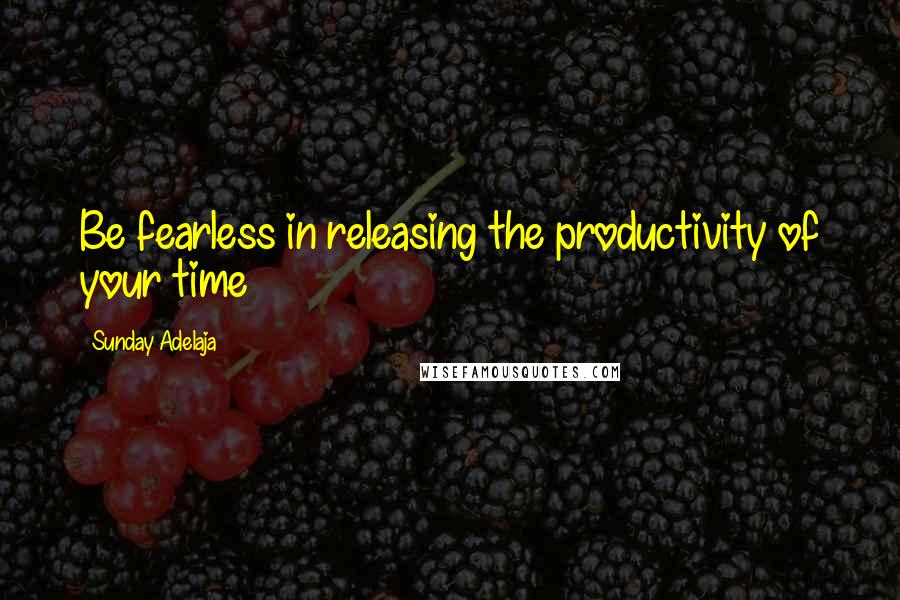 Sunday Adelaja Quotes: Be fearless in releasing the productivity of your time