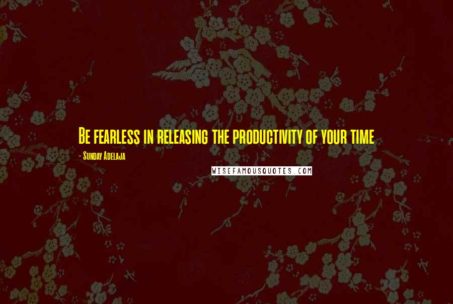 Sunday Adelaja Quotes: Be fearless in releasing the productivity of your time