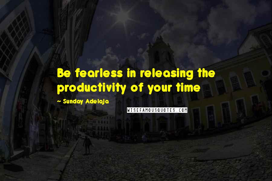 Sunday Adelaja Quotes: Be fearless in releasing the productivity of your time