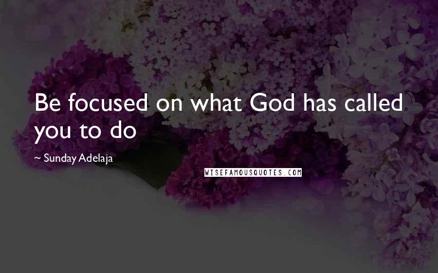 Sunday Adelaja Quotes: Be focused on what God has called you to do