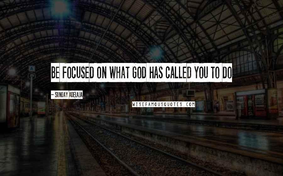 Sunday Adelaja Quotes: Be focused on what God has called you to do