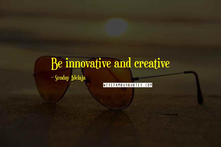 Sunday Adelaja Quotes: Be innovative and creative