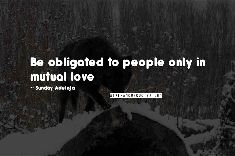 Sunday Adelaja Quotes: Be obligated to people only in mutual love