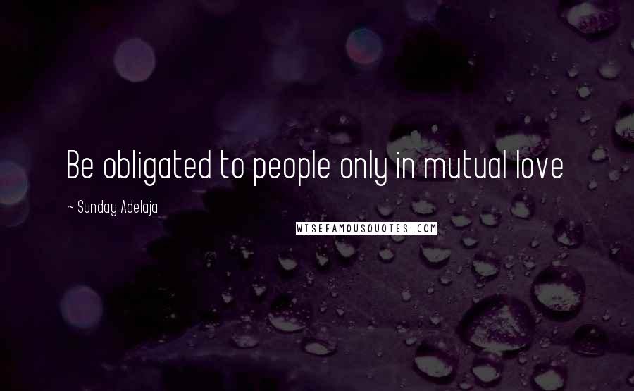 Sunday Adelaja Quotes: Be obligated to people only in mutual love