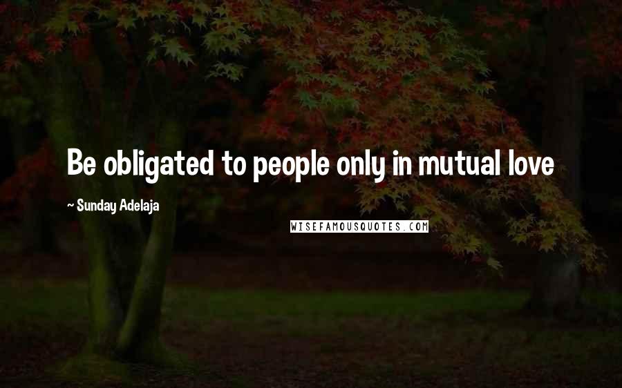 Sunday Adelaja Quotes: Be obligated to people only in mutual love