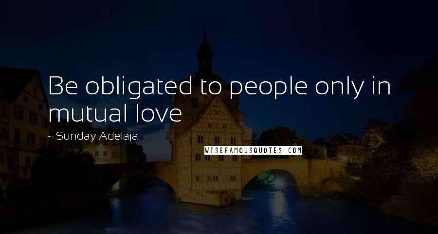 Sunday Adelaja Quotes: Be obligated to people only in mutual love