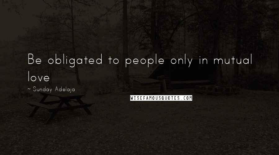 Sunday Adelaja Quotes: Be obligated to people only in mutual love