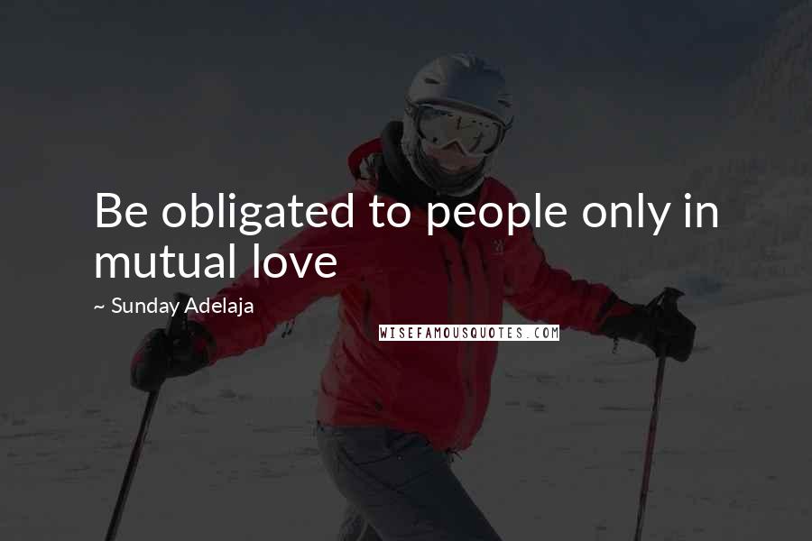 Sunday Adelaja Quotes: Be obligated to people only in mutual love