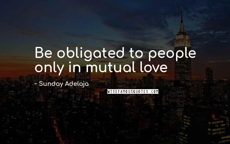 Sunday Adelaja Quotes: Be obligated to people only in mutual love