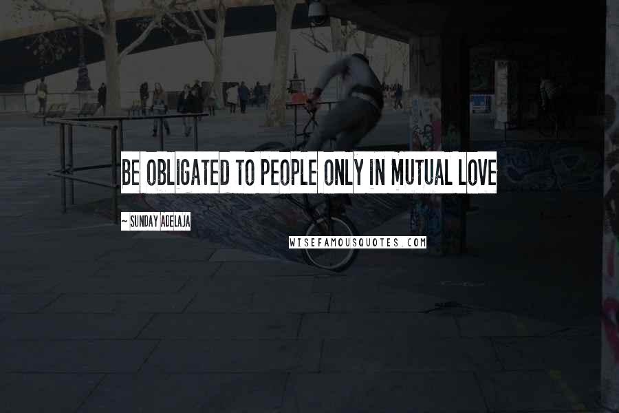 Sunday Adelaja Quotes: Be obligated to people only in mutual love