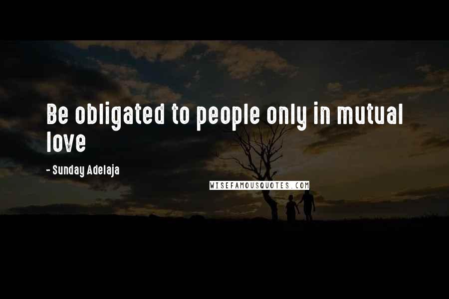 Sunday Adelaja Quotes: Be obligated to people only in mutual love