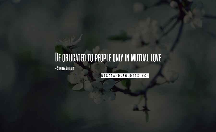 Sunday Adelaja Quotes: Be obligated to people only in mutual love