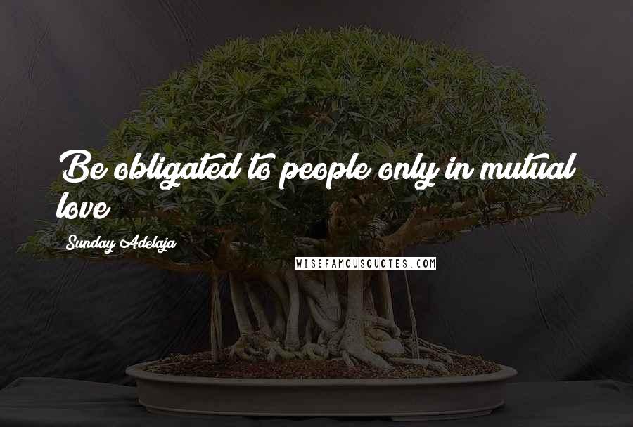 Sunday Adelaja Quotes: Be obligated to people only in mutual love