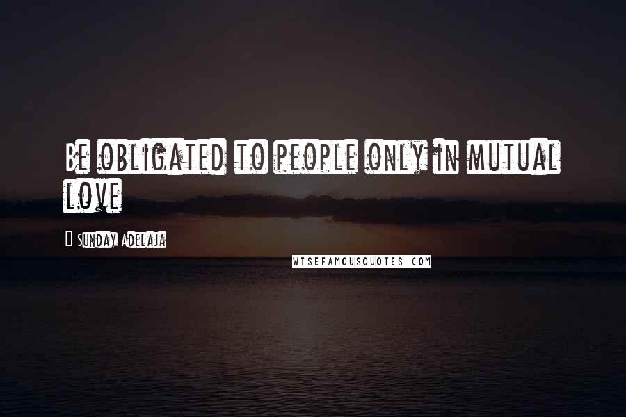 Sunday Adelaja Quotes: Be obligated to people only in mutual love