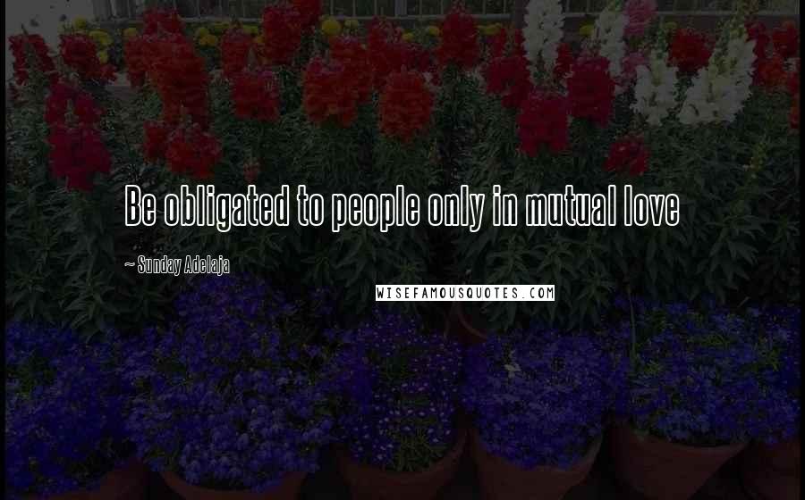 Sunday Adelaja Quotes: Be obligated to people only in mutual love