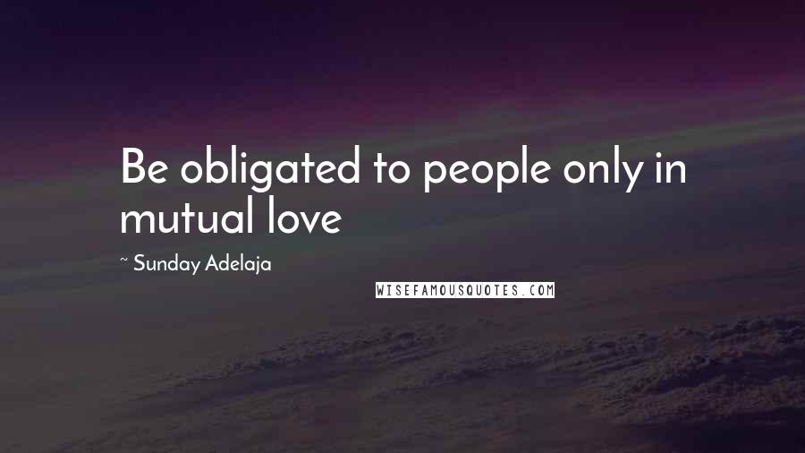 Sunday Adelaja Quotes: Be obligated to people only in mutual love