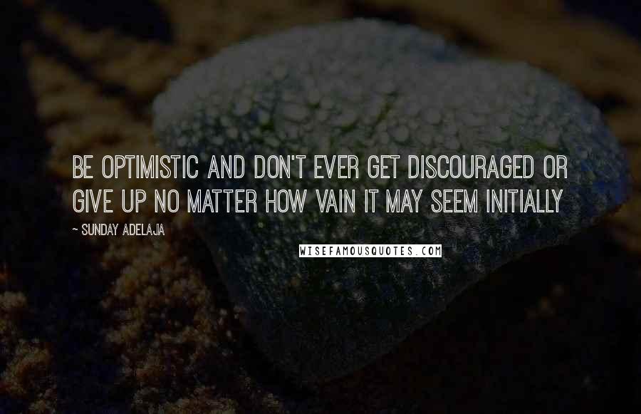 Sunday Adelaja Quotes: Be optimistic and don't ever get discouraged or give up no matter how vain it may seem initially