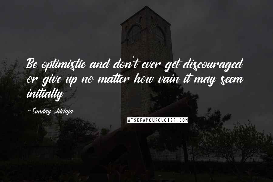Sunday Adelaja Quotes: Be optimistic and don't ever get discouraged or give up no matter how vain it may seem initially