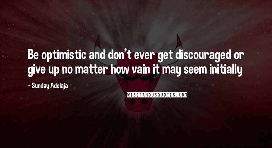 Sunday Adelaja Quotes: Be optimistic and don't ever get discouraged or give up no matter how vain it may seem initially