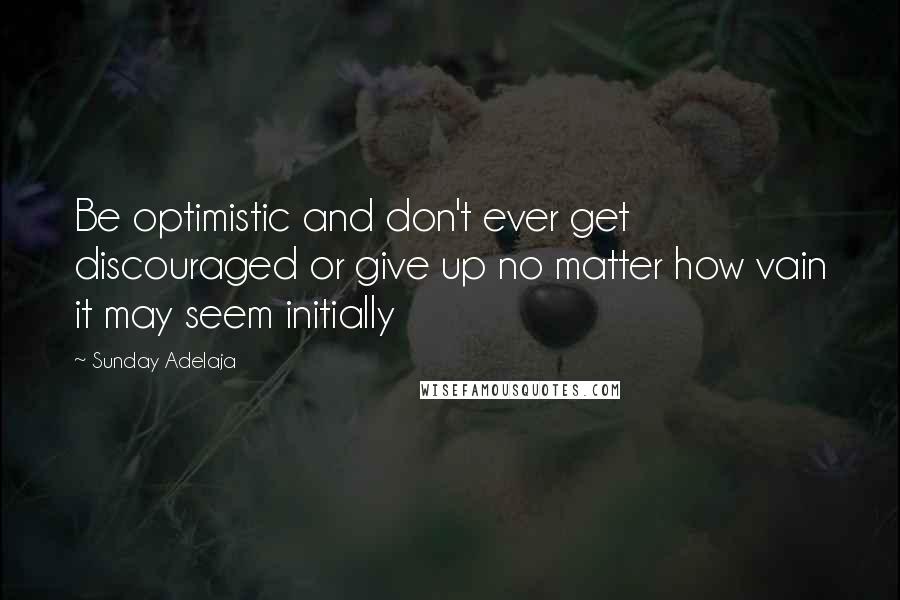 Sunday Adelaja Quotes: Be optimistic and don't ever get discouraged or give up no matter how vain it may seem initially