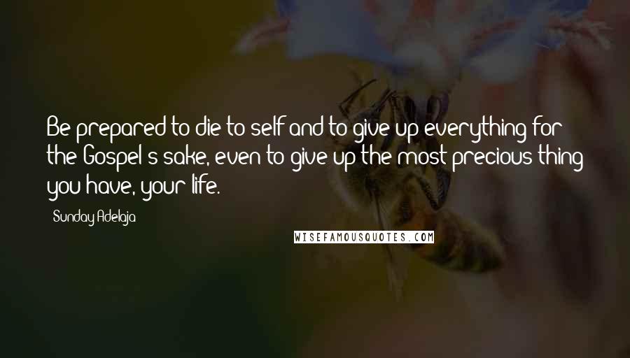 Sunday Adelaja Quotes: Be prepared to die to self and to give up everything for the Gospel's sake, even to give up the most precious thing you have, your life.