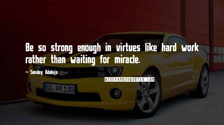 Sunday Adelaja Quotes: Be so strong enough in virtues like hard work rather than waiting for miracle.