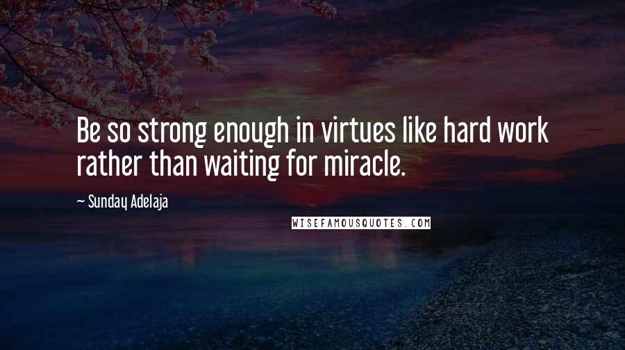 Sunday Adelaja Quotes: Be so strong enough in virtues like hard work rather than waiting for miracle.