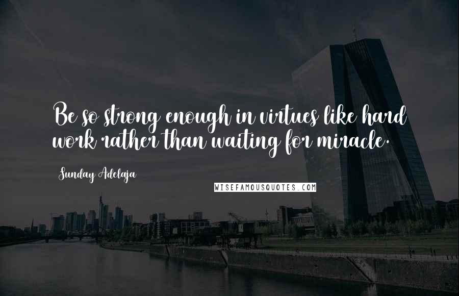 Sunday Adelaja Quotes: Be so strong enough in virtues like hard work rather than waiting for miracle.